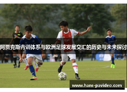 阿贾克斯青训体系与欧洲足球发展交汇的历史与未来探讨