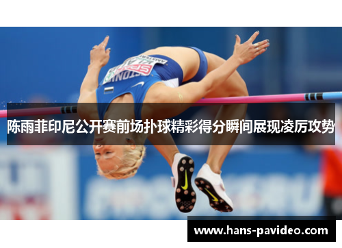 陈雨菲印尼公开赛前场扑球精彩得分瞬间展现凌厉攻势